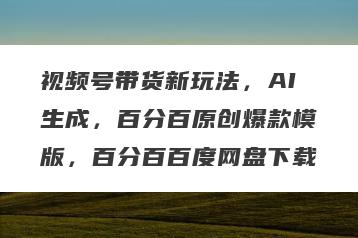 视频号带货新玩法，AI生成，百分百原创爆款模版，百分百百度网盘下载