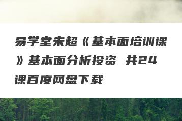 易学堂朱超《基本面培训课》基本面分析投资 共24课百度网盘下载