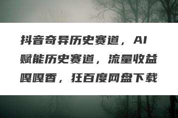 抖音奇异历史赛道，AI赋能历史赛道，流量收益嘎嘎香，狂百度网盘下载