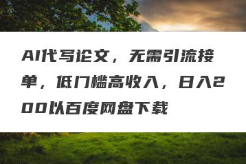 AI代写论文，无需引流接单，低门槛高收入，日入200以百度网盘下载
