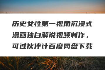 历史女性第一视角沉浸式漫画独白解说视频制作，可过伙伴计百度网盘下载