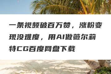 一条视频破百万赞，涨粉变现没难度，用AI做薇尔莉特CG百度网盘下载