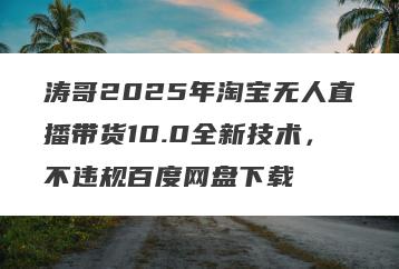 涛哥2025年淘宝无人直播带货10.0全新技术，不违规百度网盘下载