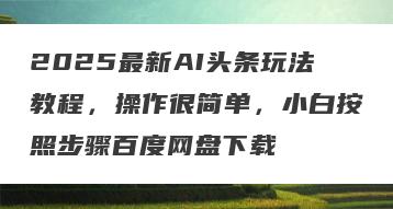 2025最新AI头条玩法教程，操作很简单，小白按照步骤百度网盘下载