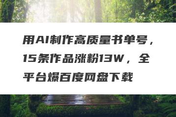 用AI制作高质量书单号，15条作品涨粉13W，全平台爆百度网盘下载