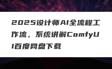 2025设计师AI全流程工作流，系统讲解ComfyUI百度网盘下载