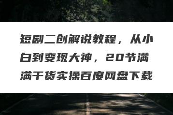 短剧二创解说教程，从小白到变现大神，20节满满干货实操百度网盘下载