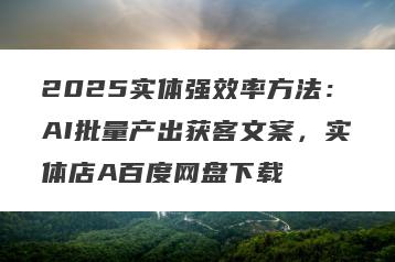 2025实体强效率方法：AI批量产出获客文案，实体店A百度网盘下载
