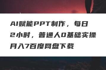 AI赋能PPT制作，每日2小时，普通人0基础实操月入7百度网盘下载