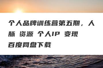个人品牌训练营第五期，人脉・资源・个人IP・变现百度网盘下载