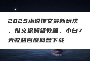 2025小说推文最新玩法，推文保姆级教程，小白7天收益百度网盘下载