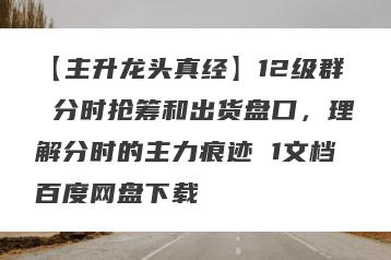 【主升龙头真经】12级群 分时抢筹和出货盘口，理解分时的主力痕迹 1文档百度网盘下载