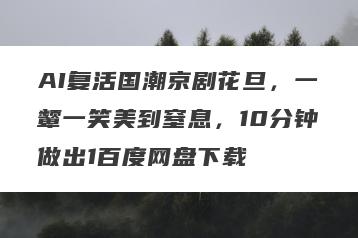 AI复活国潮京剧花旦，一颦一笑美到窒息，10分钟做出1百度网盘下载