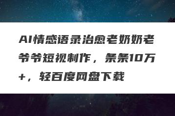 AI情感语录治愈老奶奶老爷爷短视制作，条条10万+，轻百度网盘下载