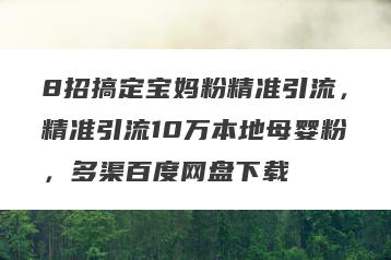 8招搞定宝妈粉精准引流，精准引流10万本地母婴粉，多渠百度网盘下载