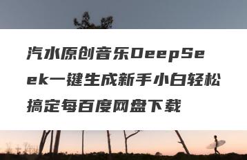 汽水原创音乐DeepSeek一键生成新手小白轻松搞定每百度网盘下载