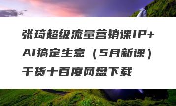 张琦超级流量营销课IP+AI搞定生意（5月新课）干货十百度网盘下载