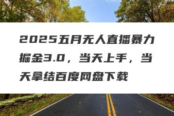 2025五月无人直播暴力掘金3.0，当天上手，当天拿结百度网盘下载