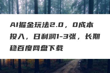 AI掘金玩法2.0，0成本投入，日利润1-3张，长期稳百度网盘下载