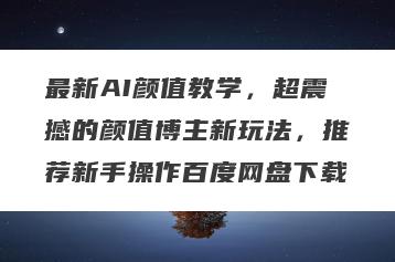 最新AI颜值教学，超震撼的颜值博主新玩法，推荐新手操作百度网盘下载