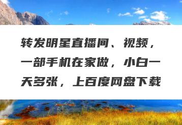 转发明星直播间、视频，一部手机在家做，小白一天多张，上百度网盘下载