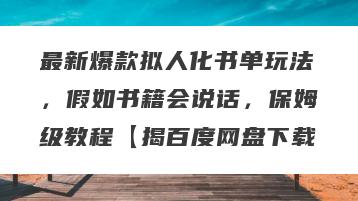 最新爆款拟人化书单玩法，假如书籍会说话，保姆级教程【揭百度网盘下载