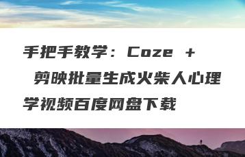 手把手教学：Coze + 剪映批量生成火柴人心理学视频百度网盘下载