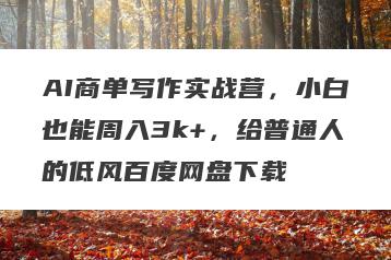 AI商单写作实战营，小白也能周入3k+，给普通人的低风百度网盘下载
