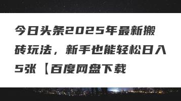 今日头条2025年最新搬砖玩法，新手也能轻松日入5张【百度网盘下载