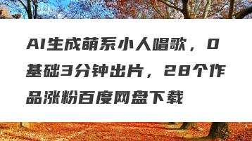 AI生成萌系小人唱歌，0基础3分钟出片，28个作品涨粉百度网盘下载
