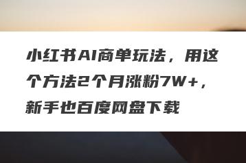 小红书AI商单玩法，用这个方法2个月涨粉7W+，新手也百度网盘下载