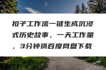 扣子工作流一键生成沉浸式历史故事，一天工作量，3分钟搞百度网盘下载