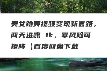 美女跳舞视频变现新套路，两天进账 1k，零风险可矩阵【百度网盘下载