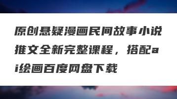 原创悬疑漫画民间故事小说推文全新完整课程，搭配ai绘画百度网盘下载