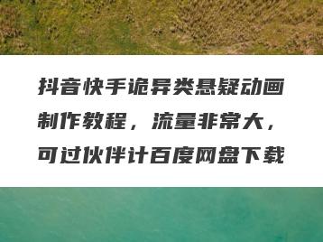 抖音快手诡异类悬疑动画制作教程，流量非常大，可过伙伴计百度网盘下载