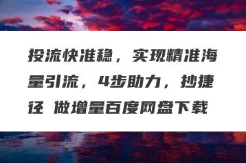 投流快准稳，实现精准海量引流，4步助力，抄捷径・做增量百度网盘下载