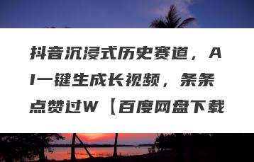 抖音沉浸式历史赛道，AI一键生成长视频，条条点赞过W【百度网盘下载