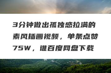 3分钟做出孤独感拉满的素风插画视频，单条点赞75W，谁百度网盘下载