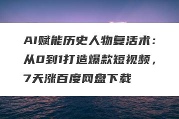 AI赋能历史人物复活术：从0到1打造爆款短视频，7天涨百度网盘下载