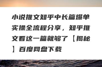 小说推文知乎中长篇爆单实操全流程分享，知乎推文看这一篇就够了【揭秘】百度网盘下载