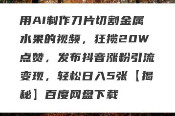 用AI制作刀片切割金属水果的视频，狂揽20W点赞，发布抖音涨粉引流变现，轻松日入5张【揭秘】百度网盘下载