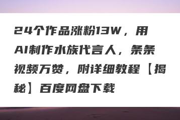 24个作品涨粉13W，用AI制作水族代言人，条条视频万赞，附详细教程【揭秘】百度网盘下载