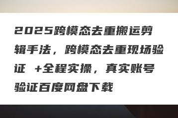2025跨模态去重搬运剪辑手法，跨模态去重现场验证 +全程实操，真实账号验证百度网盘下载