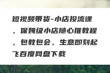 短视频带货-小店投流课，保姆级小店随心推教程，包教包会，生意即刻起飞百度网盘下载