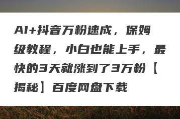 AI+抖音万粉速成，保姆级教程，小白也能上手，最快的3天就涨到了3万粉【揭秘】百度网盘下载