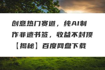 创意热门赛道，纯AI制作非遗书签，收益不封顶【揭秘】百度网盘下载