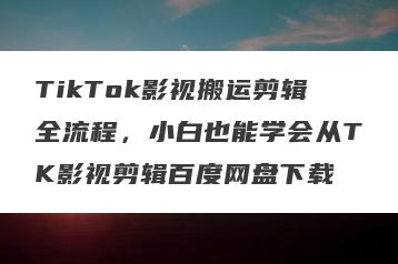 TikTok影视搬运剪辑全流程，小白也能学会从TK影视剪辑百度网盘下载