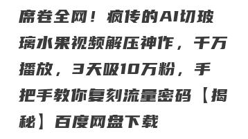 席卷全网！疯传的AI切玻璃水果视频解压神作，千万播放，3天吸10万粉，手把手教你复刻流量密码【揭秘】百度网盘下载