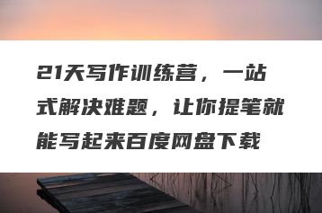 21天写作训练营，一站式解决难题，让你提笔就能写起来百度网盘下载