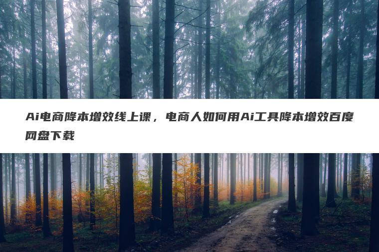 Ai电商降本增效线上课,电商人如何用Ai工具降本增效百度网盘下载 Ai电商降本增效线上课,电商人如何用Ai工具降本增效百度网盘下载